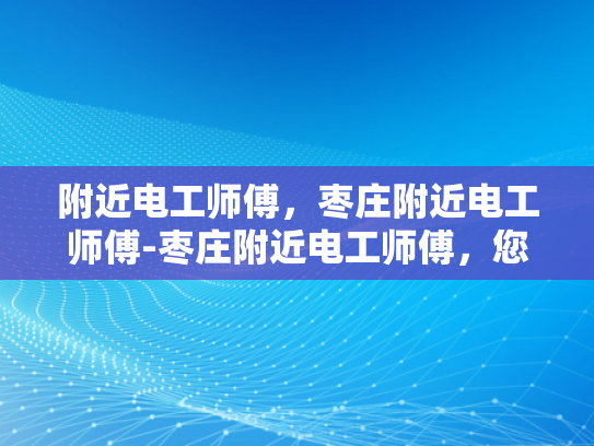 附近电工师傅，枣庄附近电工师傅-枣庄附近电工师傅，您身边的电力守护者
