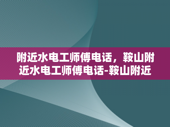 附近水电工师傅电话，鞍山附近水电工师傅电话-鞍山附近水电工师傅电话