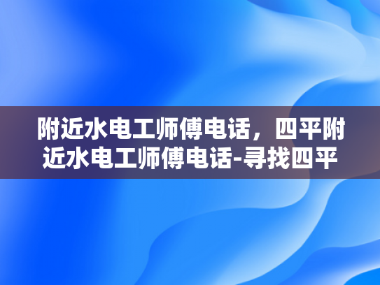 附近水电工师傅电话，四平附近水电工师傅电话-寻找四平附近水电工师傅的实用指南