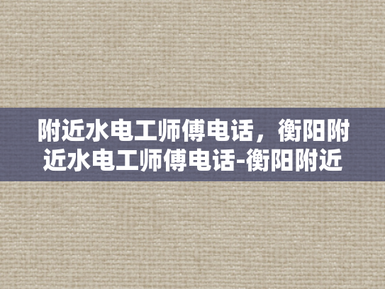 附近水电工师傅电话，衡阳附近水电工师傅电话-衡阳附近水电工师傅电话