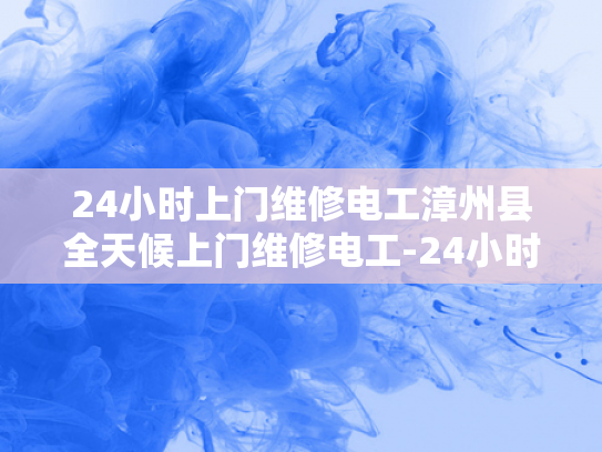 24小时上门维修电工漳州县全天候上门维修电工-24小时上门维修电工服务，漳州县全天候待命