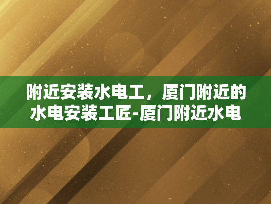 附近安装水电工，厦门附近的水电安装工匠-厦门附近水电安装工匠，您的家庭和商业设施的可靠守护者