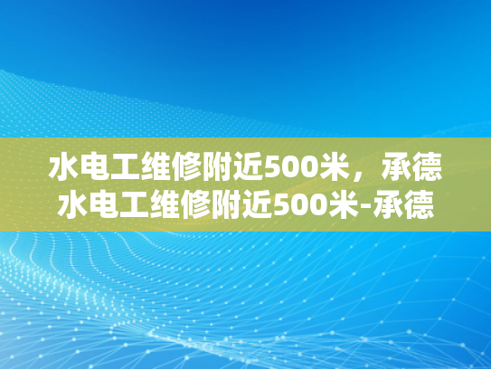 水电工维修附近500米，承德水电工维修附近500米-承德水电工维修服务，500米范围内快速响应