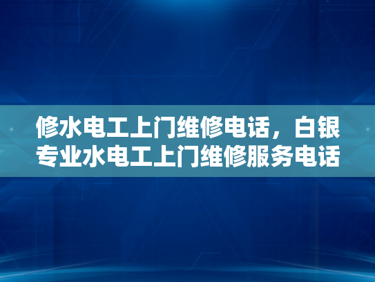 修水电工上门维修电话，白银专业水电工上门维修服务电话-专业水电维修服务，为您的家居安全保驾护航
