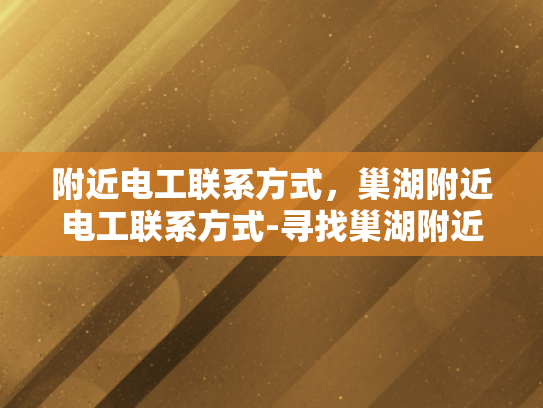 附近电工联系方式，巢湖附近电工联系方式-寻找巢湖附近电工的实用指南