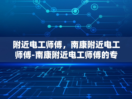 附近电工师傅，南康附近电工师傅-南康附近电工师傅的专业技能与服务