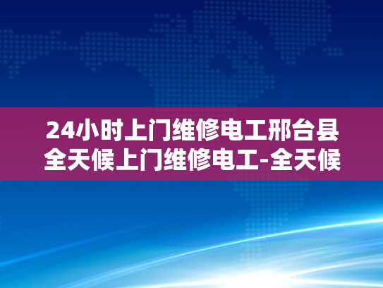 24小时上门维修电工邢台县全天候上门维修电工-全天候服务的承诺—24小时上门维修电工