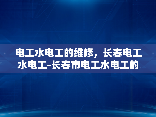 电工水电工的维修，长春电工水电工-长春市电工水电工的维修服务