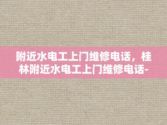 附近水电工上门维修电话，桂林附近水电工上门维修电话-桂林附近水电工上门维修电话