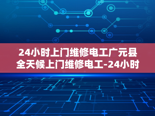 24小时上门维修电工广元县全天候上门维修电工-24小时上门维修电工广元县全天候服务