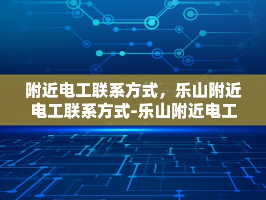 附近电工联系方式，乐山附近电工联系方式-乐山附近电工联系方式
