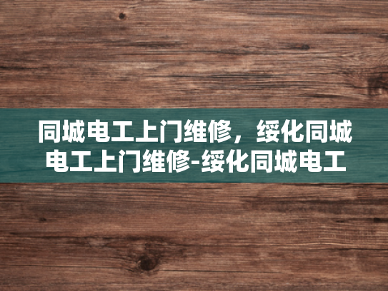同城电工上门维修，绥化同城电工上门维修-绥化同城电工上门维修服务—您身边的电力保障专家