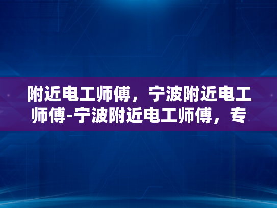 附近电工师傅，宁波附近电工师傅-宁波附近电工师傅，专业服务，保障您的电气安全