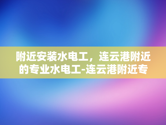 附近安装水电工，连云港附近的专业水电工-连云港附近专业水电工服务