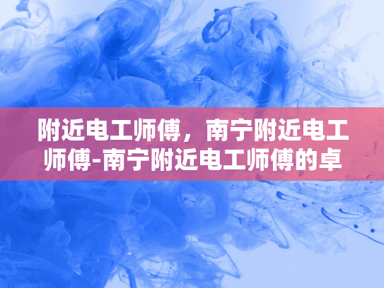 附近电工师傅，南宁附近电工师傅-南宁附近电工师傅的卓越服务与专业品质