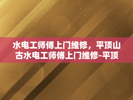 水电工师傅上门维修，平顶山古水电工师傅上门维修-平顶山古水电工师傅的匠心独运