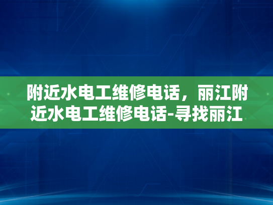 附近水电工维修电话，丽江附近水电工维修电话-寻找丽江附近专业的水电工维修服务