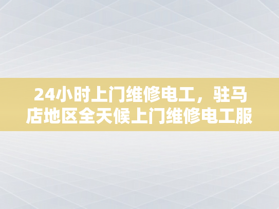 24小时上门维修电工，驻马店地区全天候上门维修电工服务-24小时上门维修电工，驻马店地区全天候服务