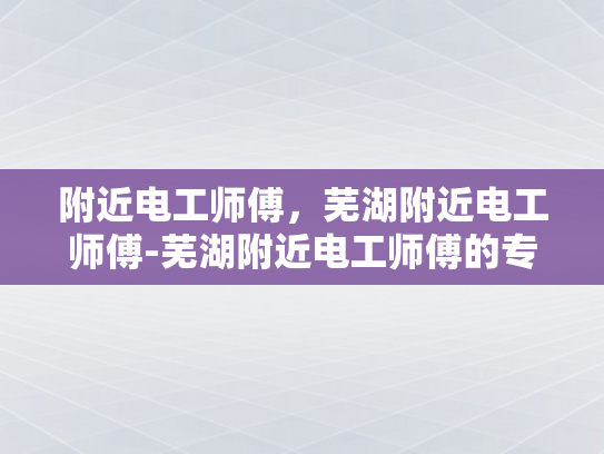附近电工师傅，芜湖附近电工师傅-芜湖附近电工师傅的专业技能与服务