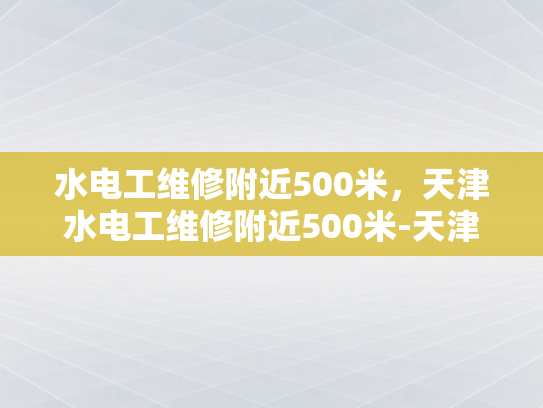 水电工维修附近500米，天津水电工维修附近500米-天津水电工维修服务