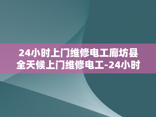 24小时上门维修电工廊坊县全天候上门维修电工-24小时上门维修电工廊坊县全天候服务