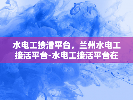 水电工接活平台，兰州水电工接活平台-水电工接活平台在兰州的兴起与影响
