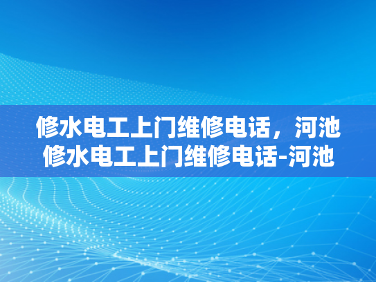 修水电工上门维修电话，河池修水电工上门维修电话-河池修水电工上门维修电话，您身边的水电维修专家