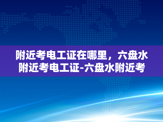 附近考电工证在哪里，六盘水附近考电工证-六盘水附近考电工证指南