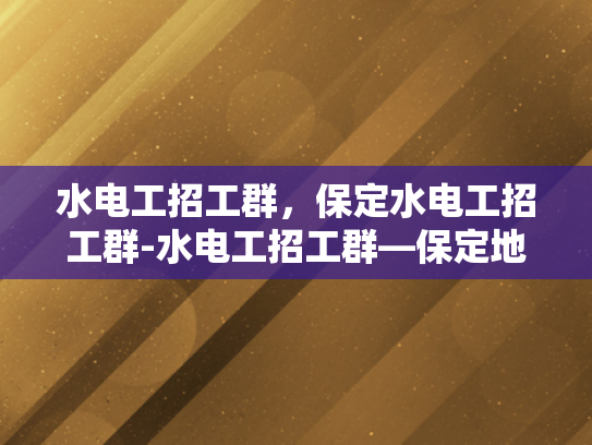 水电工招工群，保定水电工招工群-水电工招工群—保定地区的水电工程人才招募