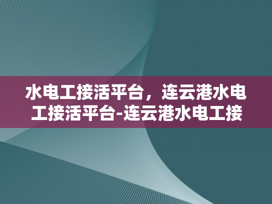 水电工接活平台，连云港水电工接活平台-连云港水电工接活平台，打造高效便捷的水电服务新体验