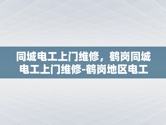 同城电工上门维修，鹤岗同城电工上门维修-鹤岗地区电工服务新体验，同城上门维修，快速响应