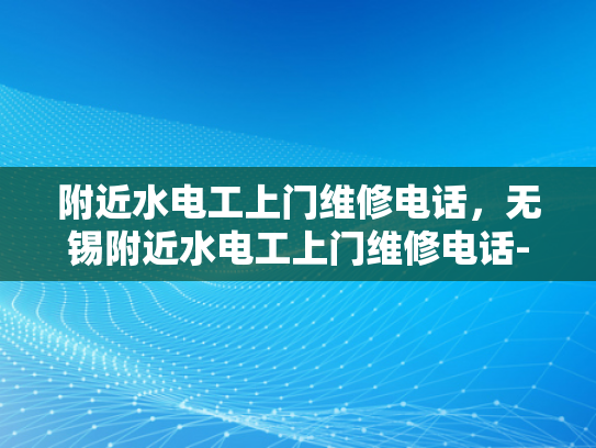 附近水电工上门维修电话，无锡附近水电工上门维修电话-无锡水电工服务指南