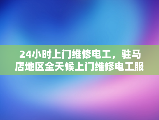 24小时上门维修电工，驻马店地区全天候上门维修电工服务-驻马店地区24小时上门维修电工服务