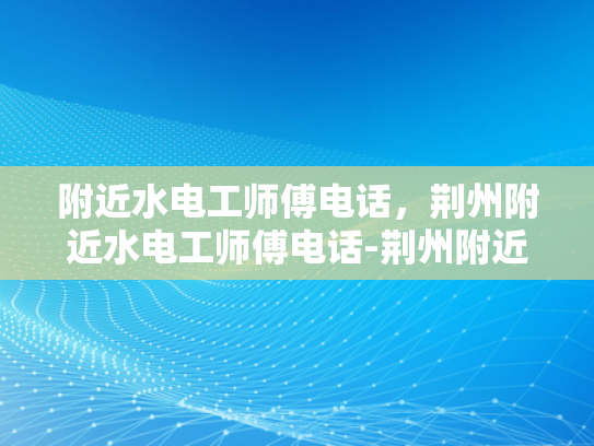 附近水电工师傅电话，荆州附近水电工师傅电话-荆州附近水电工师傅电话
