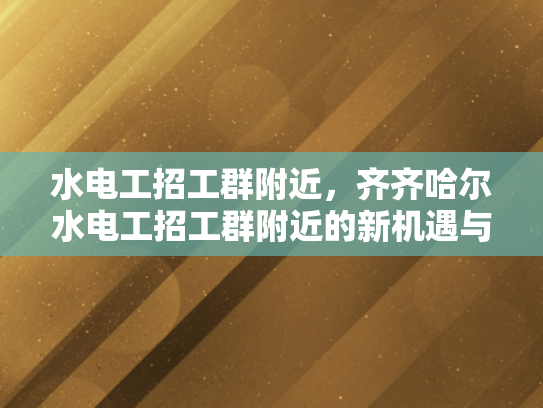 水电工招工群附近，齐齐哈尔水电工招工群附近的新机遇与挑战-齐齐哈尔水电工招工群附近的新机遇与挑战