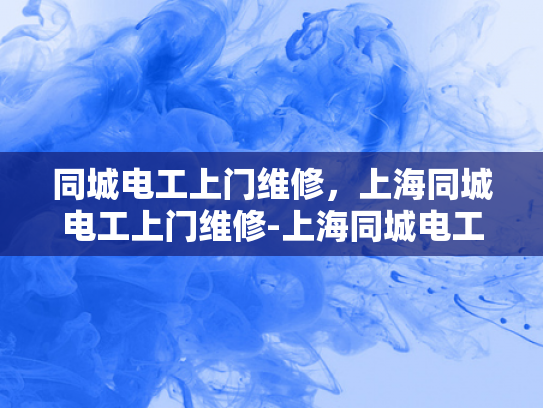 同城电工上门维修，上海同城电工上门维修-上海同城电工上门维修服务，快速响应，专业解决各类电气问题