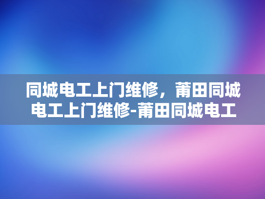 同城电工上门维修，莆田同城电工上门维修-莆田同城电工上门维修服务，您身边的电力守护神
