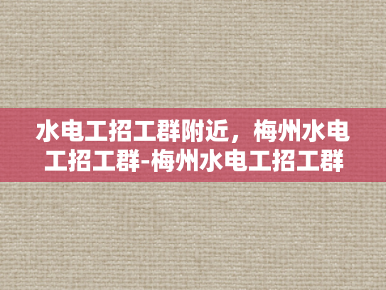 水电工招工群附近，梅州水电工招工群-梅州水电工招工群，寻找身边的水电工匠