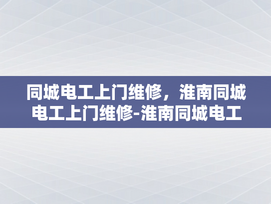 同城电工上门维修，淮南同城电工上门维修-淮南同城电工上门维修服务，快速响应，专业高效