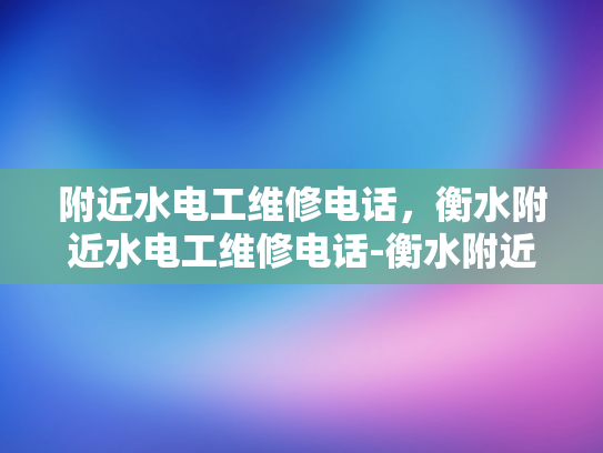 附近水电工维修电话，衡水附近水电工维修电话-衡水附近水电工维修电话，您身边的水电维护专家