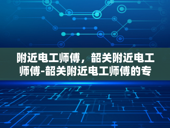 附近电工师傅，韶关附近电工师傅-韶关附近电工师傅的专业技能与服务评价