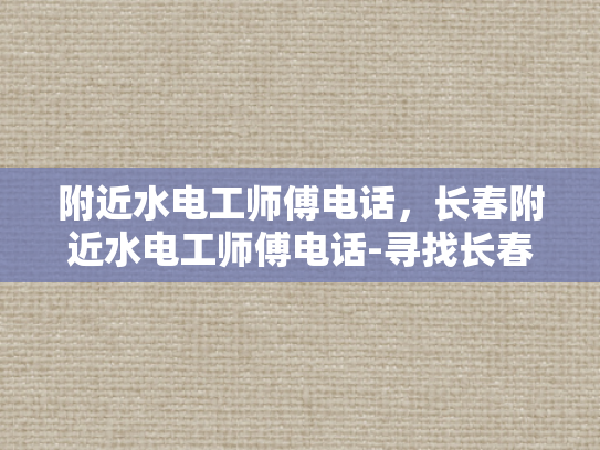 附近水电工师傅电话，长春附近水电工师傅电话-寻找长春附近专业水电工师傅