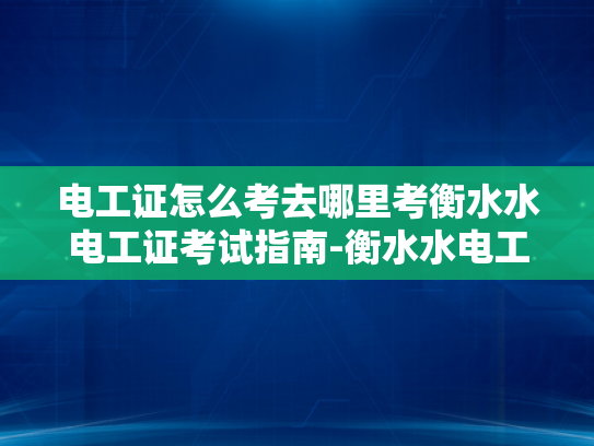 电工证怎么考去哪里考衡水水电工证考试指南-衡水水电工证考试指南