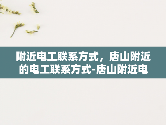 附近电工联系方式，唐山附近的电工联系方式-唐山附近电工联系方式大全