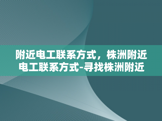 附近电工联系方式，株洲附近电工联系方式-寻找株洲附近电工的实用指南
