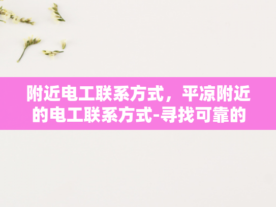 附近电工联系方式，平凉附近的电工联系方式-寻找可靠的电工服务，平凉地区电工联系方式