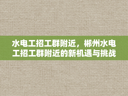 水电工招工群附近，郴州水电工招工群附近的新机遇与挑战-水电工招工群附近，郴州水电工招工群附近的新机遇与挑战