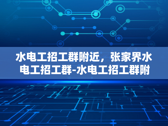 水电工招工群附近，张家界水电工招工群-水电工招工群附近，张家界水电工招工群