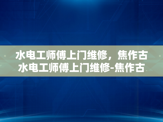 水电工师傅上门维修，焦作古水电工师傅上门维修-焦作古水电工师傅上门维修，匠心传承与现代技术的结合