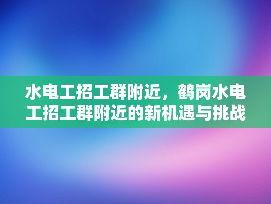 水电工招工群附近，鹤岗水电工招工群附近的新机遇与挑战-鹤岗水电工招工群附近，新机遇与挑战的探索